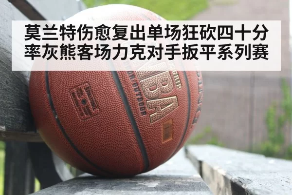 莫兰特伤愈复出单场狂砍四十分 率灰熊客场力克对手扳平系列赛