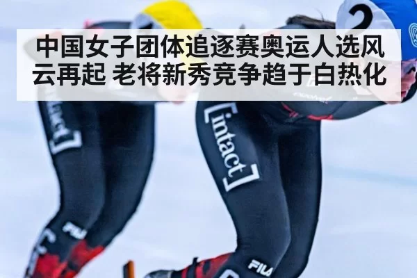中国女子团体追逐赛奥运人选风云再起 老将新秀竞争趋于白热化