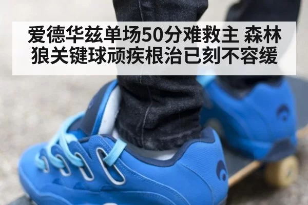 爱德华兹单场50分难救主 森林狼关键球顽疾根治已刻不容缓