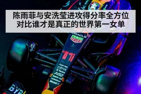 陈雨菲与安洗莹进攻得分率全方位对比谁才是真正的世界第一女单
