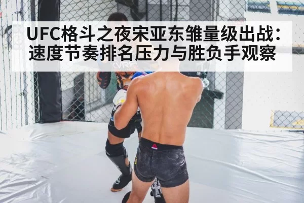 UFC格斗之夜宋亚东雏量级出战:速度节奏排名压力与胜负手观察
