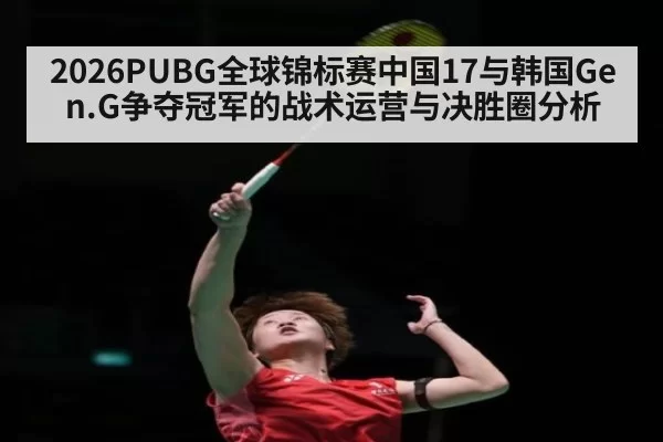 2026PUBG全球锦标赛中国17与韩国Gen.G争夺冠军的战术运营与决胜圈分析