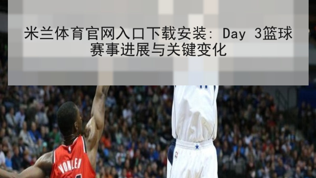 米兰体育官网入口下载安装: Day 3篮球赛事进展与关键变化